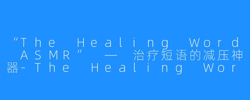 “The Healing Word ASMR” — 治疗短语的减压神器-The Healing Word ASMR